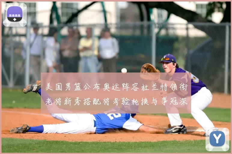 美国男篮公布奥运阵容杜兰特领衔老将新秀搭配将考验轮换与争冠深度