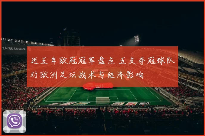 近五年欧冠冠军盘点 五支夺冠球队对欧洲足坛战术与经济影响