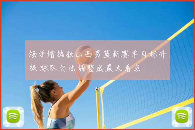 杨学增执教山西男篮新赛季目标升级 球队打法调整成最大看点