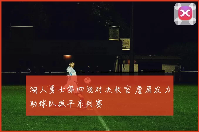 湖人勇士第四场对决收官 詹眉发力助球队扳平系列赛