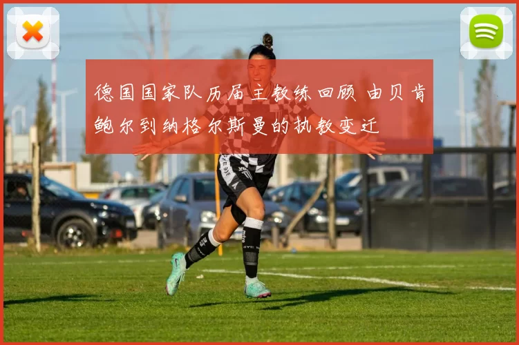 德国国家队历届主教练回顾 由贝肯鲍尔到纳格尔斯曼的执教变迁