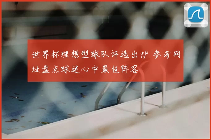 世界杯理想型球队评选出炉 参考网址盘点球迷心中最佳阵容