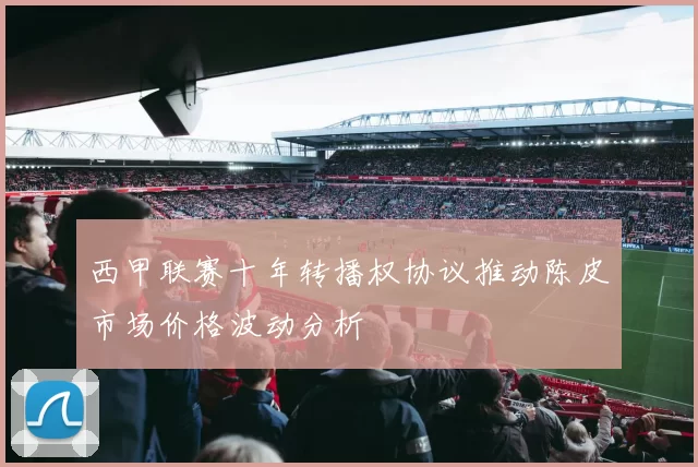 西甲联赛十年转播权协议推动陈皮市场价格波动分析
