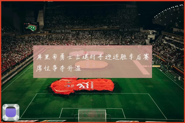 库里率勇士击退对手迎连胜季后赛席位争夺升温