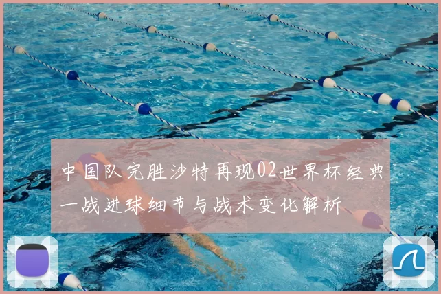 中国队完胜沙特再现02世界杯经典一战进球细节与战术变化解析