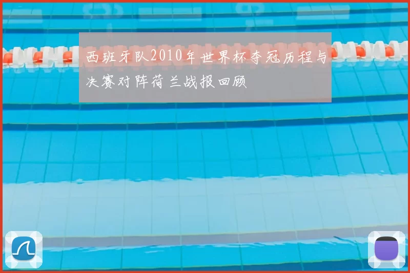 西班牙队2010年世界杯夺冠历程与决赛对阵荷兰战报回顾