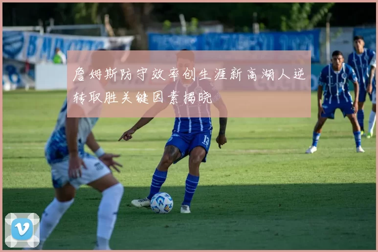 詹姆斯防守效率创生涯新高湖人逆转取胜关键因素揭晓