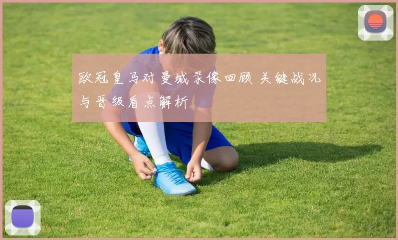 欧冠皇马对曼城录像回顾 关键战况与晋级看点解析
