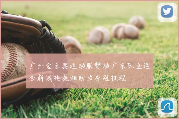 广州金乐奥运动服赞助广东队全运会新战袍亮相助力夺冠征程