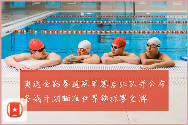 奥运会跆拳道冠军赛后归队并公布备战计划瞄准世界锦标赛金牌