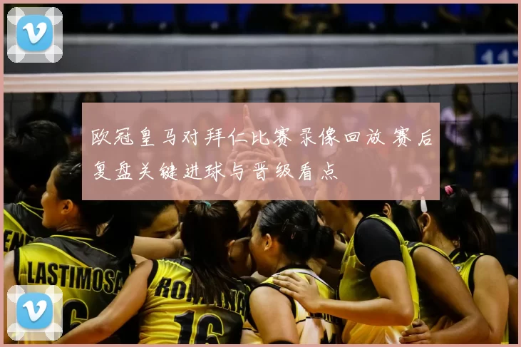 欧冠皇马对拜仁比赛录像回放 赛后复盘关键进球与晋级看点