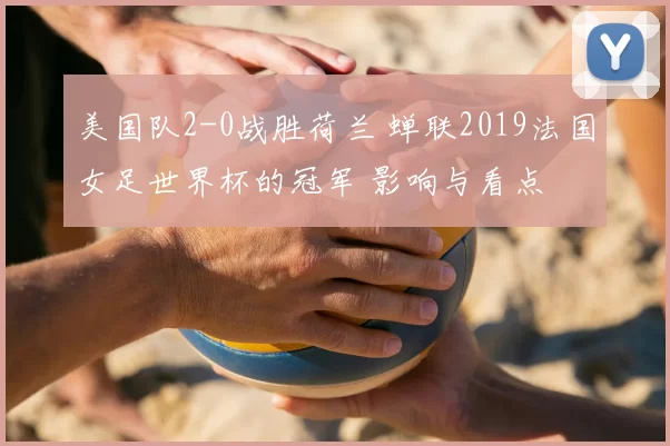 美国队2-0战胜荷兰 蝉联2019法国女足世界杯的冠军 影响与看点