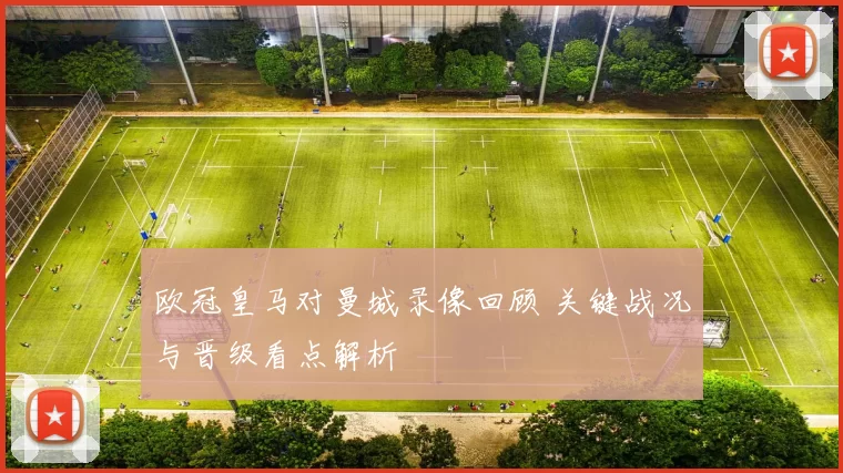 欧冠皇马对曼城录像回顾 关键战况与晋级看点解析