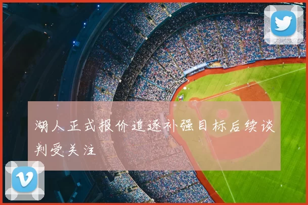 湖人正式报价追逐补强目标后续谈判受关注