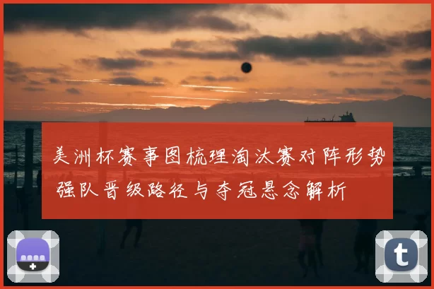 美洲杯赛事图梳理淘汰赛对阵形势 强队晋级路径与夺冠悬念解析