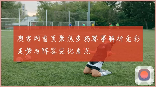 澳客网首页聚焦多场赛事解析竞彩走势与阵容变化看点