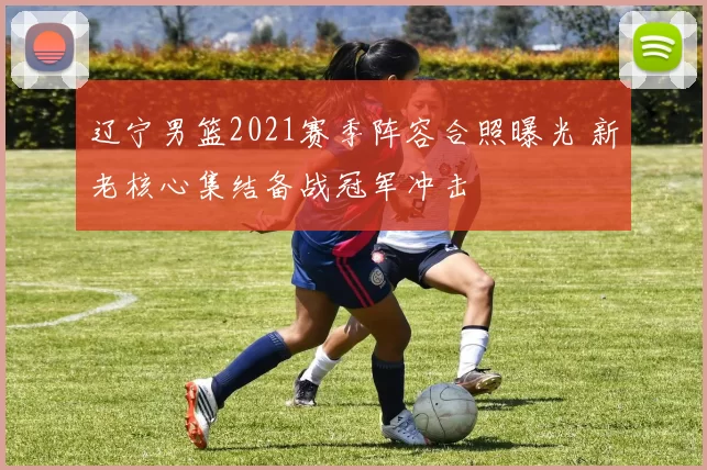 辽宁男篮2021赛季阵容合照曝光 新老核心集结备战冠军冲击