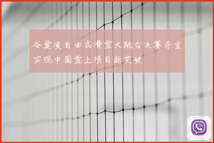 谷爱凌自由式滑雪大跳台决赛夺金实现中国雪上项目新突破