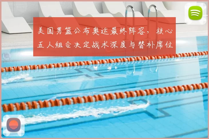 美国男篮公布奥运最终阵容,核心五人组合决定战术深度与替补席位