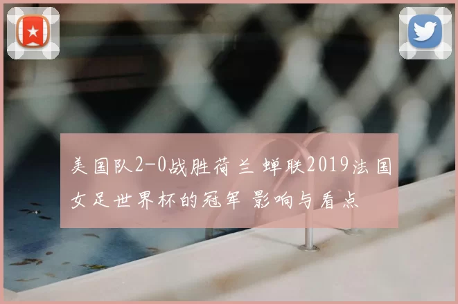 美国队2-0战胜荷兰 蝉联2019法国女足世界杯的冠军 影响与看点