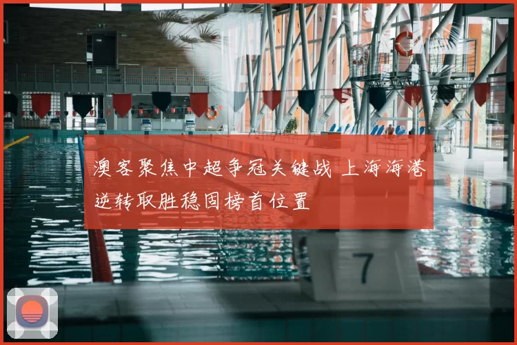 澳客聚焦中超争冠关键战 上海海港逆转取胜稳固榜首位置