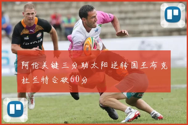 阿伦关键三分助太阳逆转国王布克杜兰特合砍60分