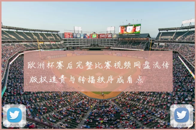欧洲杯赛后完整比赛视频网盘流传 版权追责与转播秩序成看点