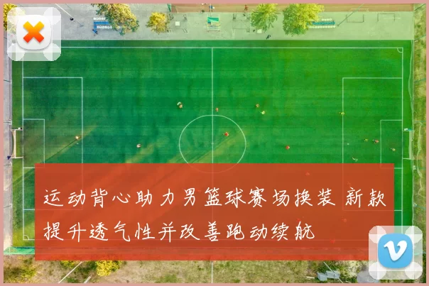 运动背心助力男篮球赛场换装 新款提升透气性并改善跑动续航