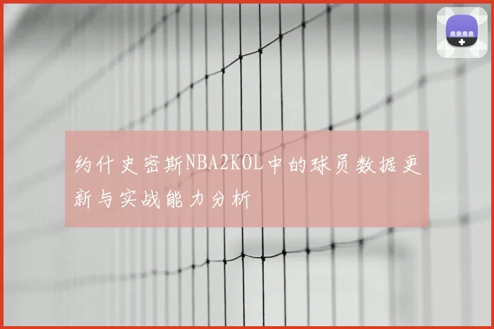 约什史密斯NBA2KOL中的球员数据更新与实战能力分析