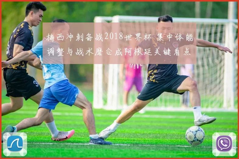 梅西冲刺备战2018世界杯 集中体能调整与战术磨合成阿根廷关键看点