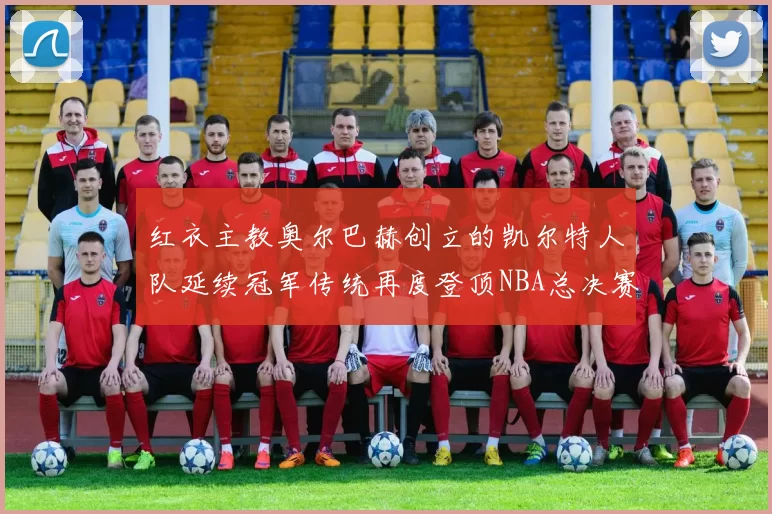 红衣主教奥尔巴赫创立的凯尔特人队延续冠军传统再度登顶NBA总决赛