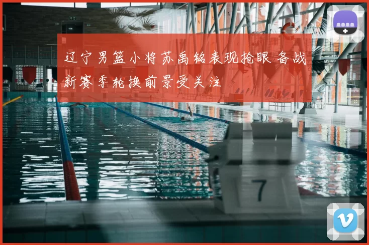 辽宁男篮小将苏禹铭表现抢眼 备战新赛季轮换前景受关注