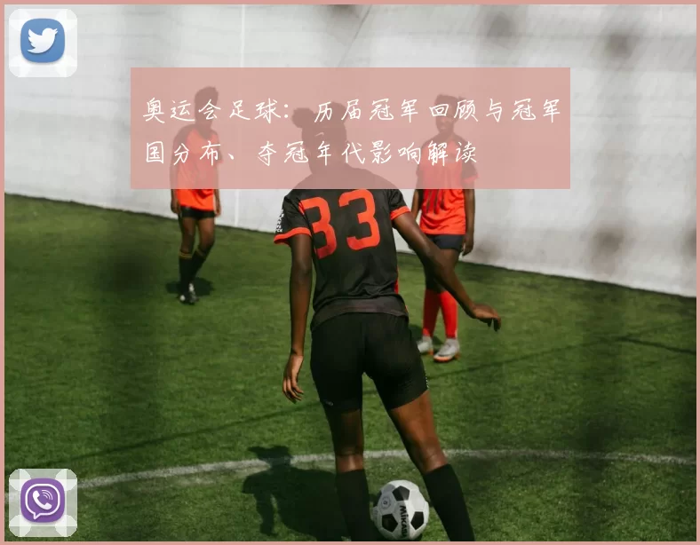 奥运会足球：历届冠军回顾与冠军国分布、夺冠年代影响解读