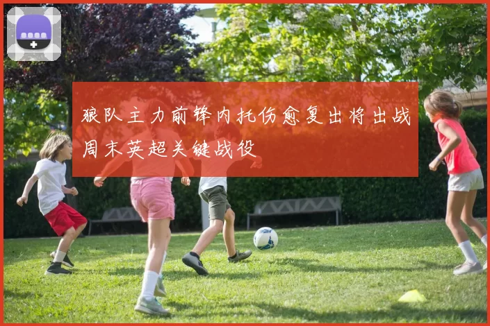 狼队主力前锋内托伤愈复出将出战周末英超关键战役