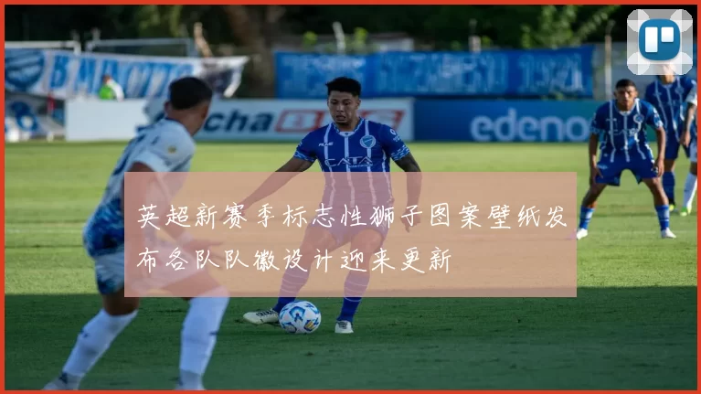 英超新赛季标志性狮子图案壁纸发布各队队徽设计迎来更新