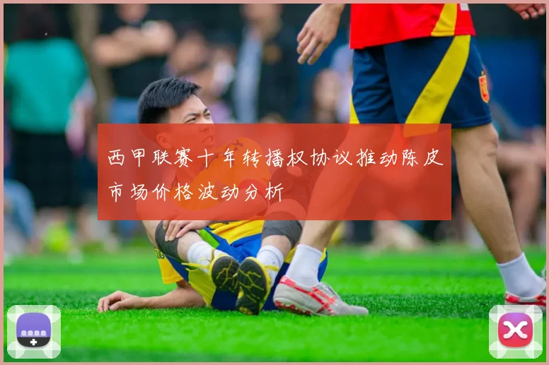 西甲联赛十年转播权协议推动陈皮市场价格波动分析