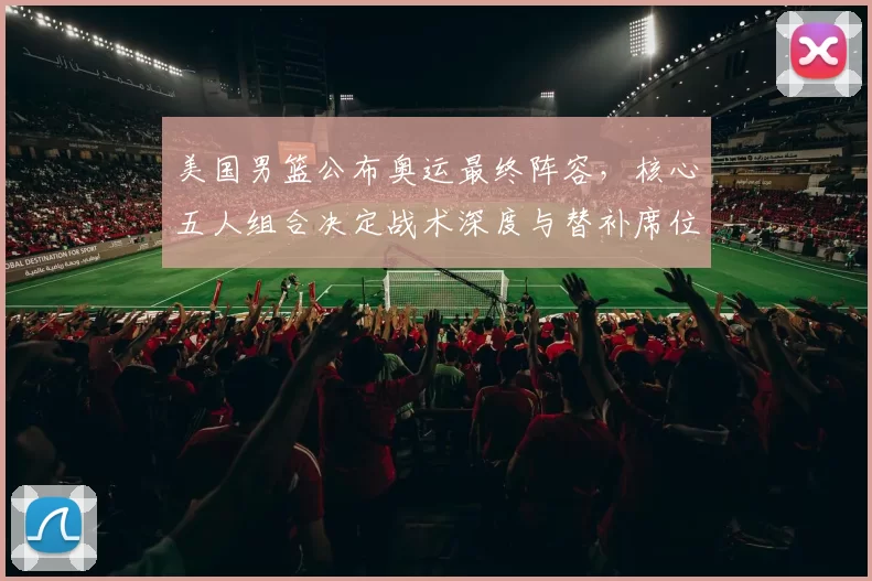 美国男篮公布奥运最终阵容，核心五人组合决定战术深度与替补席位