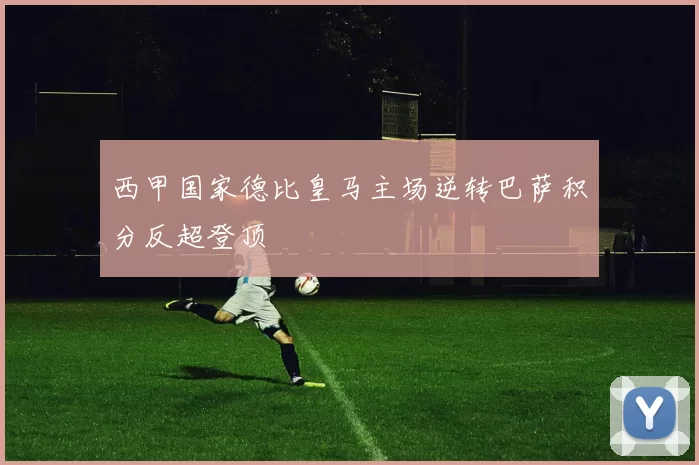 西甲国家德比皇马主场逆转巴萨积分反超登顶