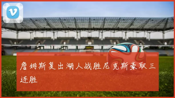 詹姆斯复出湖人战胜尼克斯豪取三连胜