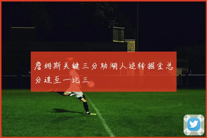 詹姆斯关键三分助湖人逆转掘金总分追至一比三