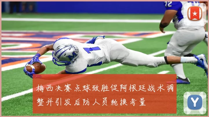 梅西决赛点球致胜促阿根廷战术调整并引发后防人员轮换考量