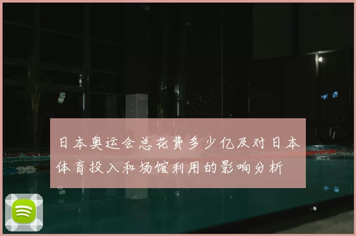 日本奥运会总花费多少亿及对日本体育投入和场馆利用的影响分析