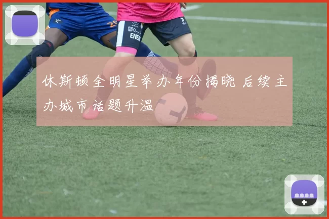 休斯顿全明星举办年份揭晓 后续主办城市话题升温