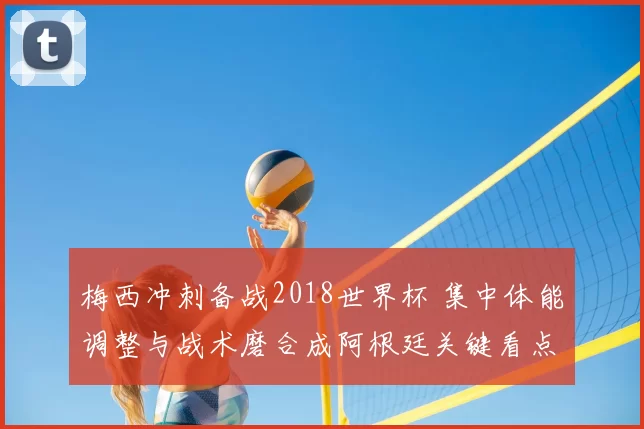梅西冲刺备战2018世界杯 集中体能调整与战术磨合成阿根廷关键看点