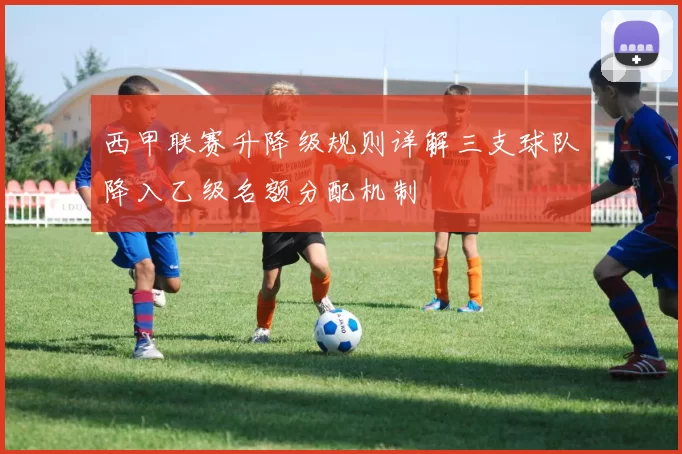 西甲联赛升降级规则详解三支球队降入乙级名额分配机制