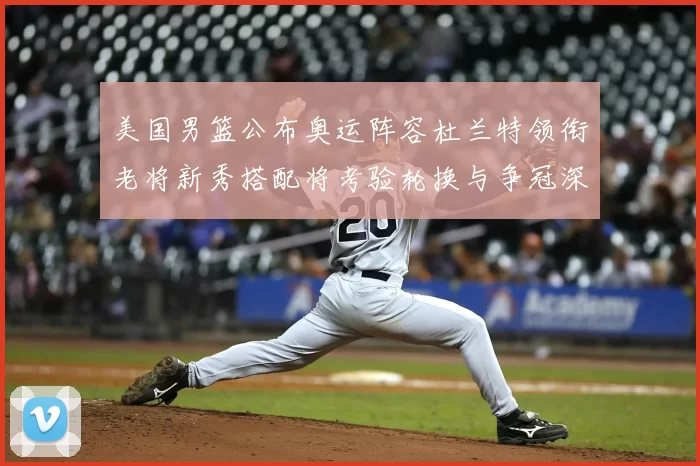 美国男篮公布奥运阵容杜兰特领衔老将新秀搭配将考验轮换与争冠深度